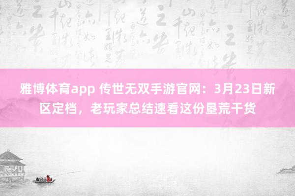 雅博体育app 传世无双手游官网：3月23日新区定档，老玩家总结速看这份垦荒干货