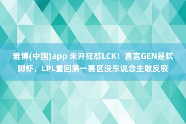 雅博(中国)app 朱开狂怼LCK！直言GEN是软脚虾，LPL重回第一赛区没东说念主敢反驳