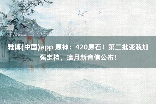 雅博(中国)app 原神：420原石！第二批变装加强定档，璃月新音信公布！
