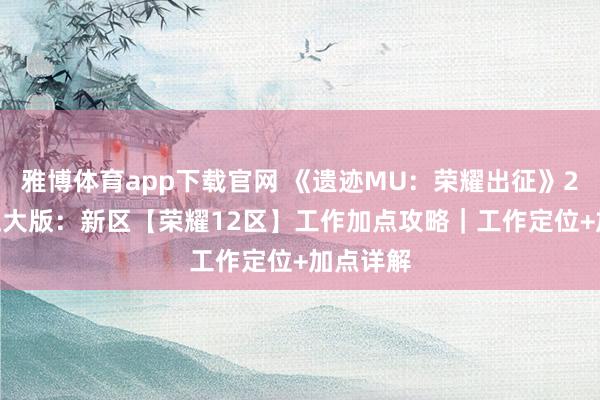 雅博体育app下载官网 《遗迹MU：荣耀出征》2026官正大版：新区【荣耀12区】工作加点攻略｜工作定位+加点详解