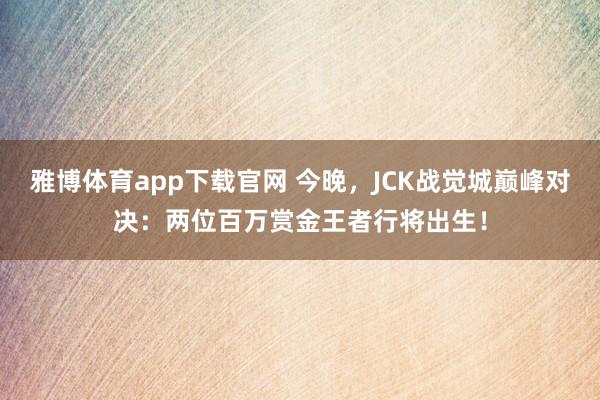 雅博体育app下载官网 今晚，JCK战觉城巅峰对决：两位百万赏金王者行将出生！
