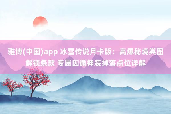 雅博(中国)app 冰雪传说月卡版：高爆秘境舆图解锁条款 专属因循神装掉落点位详解