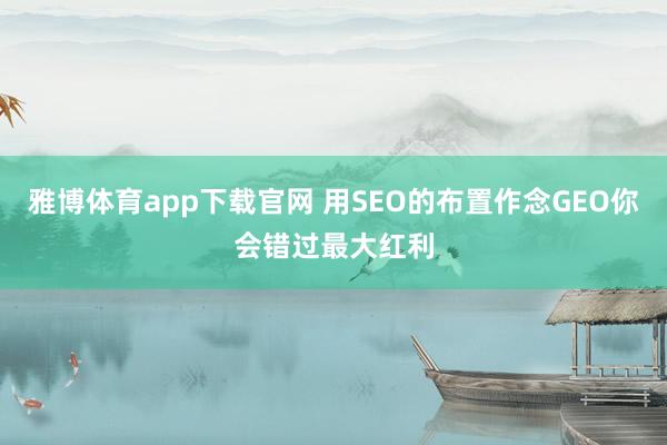 雅博体育app下载官网 用SEO的布置作念GEO你会错过最大红利