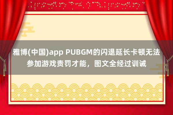 雅博(中国)app PUBGM的闪退延长卡顿无法参加游戏责罚才能，图文全经过训诫