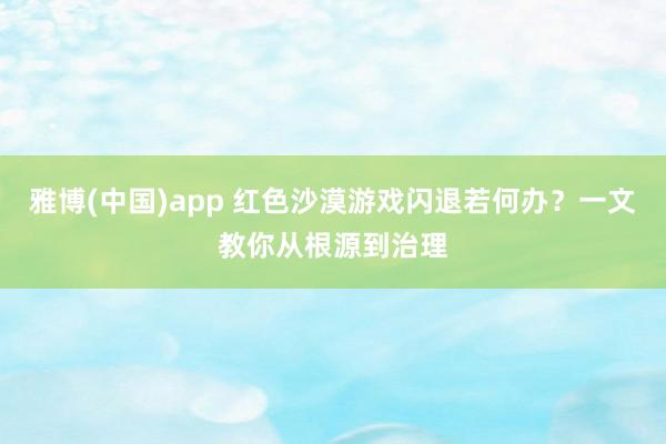 雅博(中国)app 红色沙漠游戏闪退若何办？一文教你从根源到治理