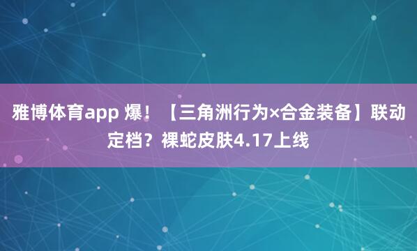 雅博体育app 爆！【三角洲行为×合金装备】联动定档？裸蛇皮肤4.17上线