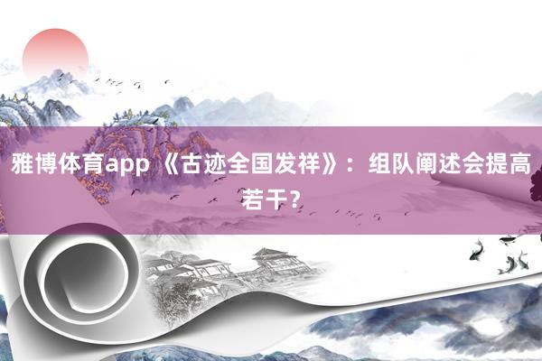 雅博体育app 《古迹全国发祥》：组队阐述会提高若干？