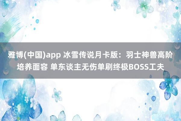 雅博(中国)app 冰雪传说月卡版：羽士神兽高阶培养面容 单东谈主无伤单刷终极BOSS工夫