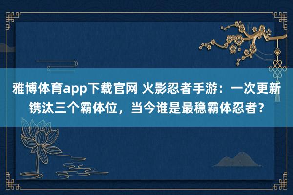 雅博体育app下载官网 火影忍者手游：一次更新镌汰三个霸体位，当今谁是最稳霸体忍者？
