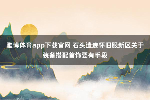 雅博体育app下载官网 石头遗迹怀旧服新区关于装备搭配首饰要有手段