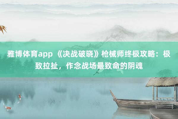 雅博体育app 《决战破晓》枪械师终极攻略：极致拉扯，作念战场最致命的阴魂