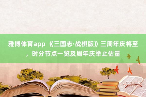 雅博体育app 《三国志·战棋版》三周年庆将至，时分节点一览及周年庆举止估量