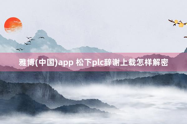 雅博(中国)app 松下plc辞谢上载怎样解密