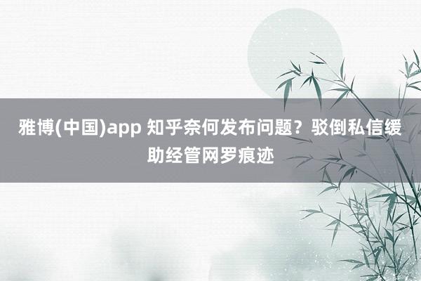 雅博(中国)app 知乎奈何发布问题？驳倒私信缓助经管网罗痕迹