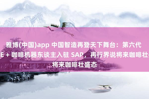 雅博(中国)app 中国智造再登天下舞台：第六代 COFE + 咖啡机器东谈主入驻 SAP，再行界说将来咖啡壮盛态