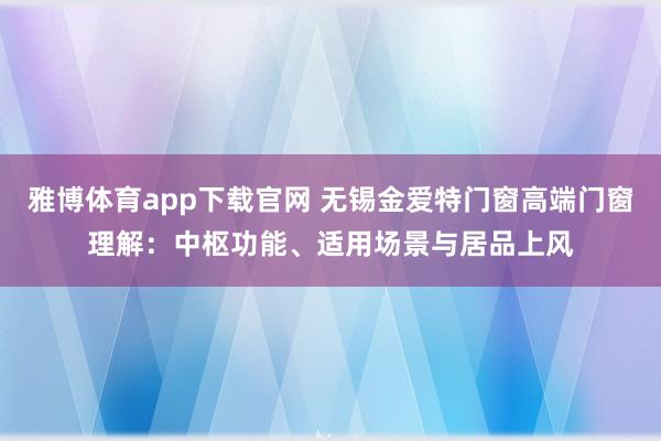 雅博体育app下载官网 无锡金爱特门窗高端门窗理解：中枢功能、适用场景与居品上风