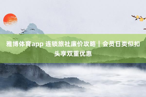 雅博体育app 连锁旅社廉价攻略｜会员日类似扣头享双重优惠