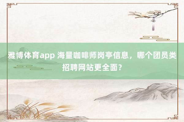 雅博体育app 海量咖啡师岗亭信息，哪个团员类招聘网站更全面？