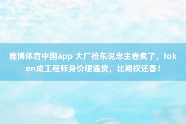 雅博体育中国app 大厂抢东说念主卷疯了，token成工程师身价硬通货，比期权还香！
