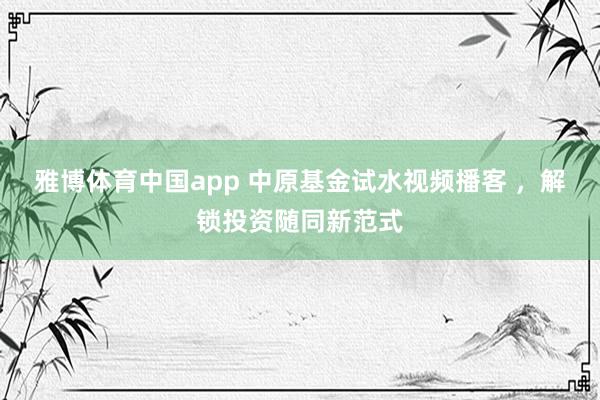 雅博体育中国app 中原基金试水视频播客 ，解锁投资随同新范式