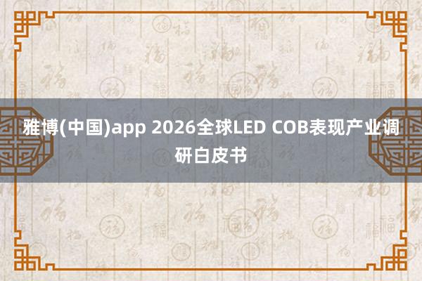 雅博(中国)app 2026全球LED COB表现产业调研白皮书