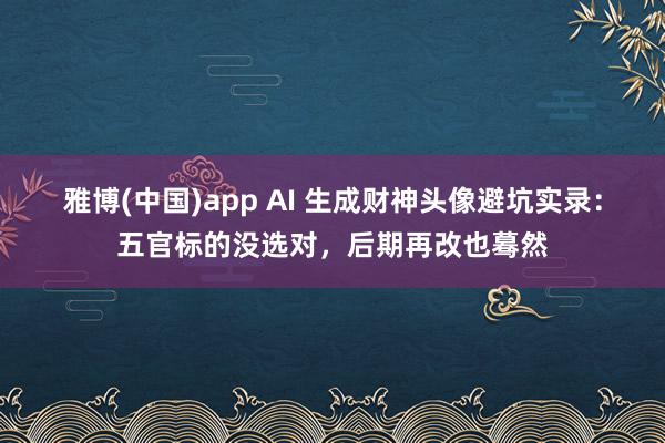雅博(中国)app AI 生成财神头像避坑实录：五官标的没选对，后期再改也蓦然