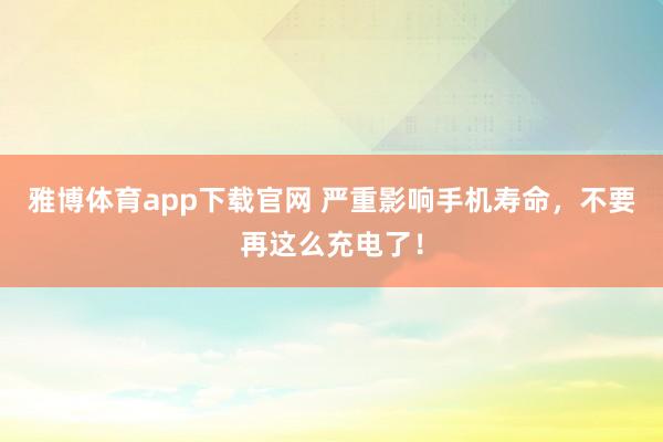 雅博体育app下载官网 严重影响手机寿命，不要再这么充电了！