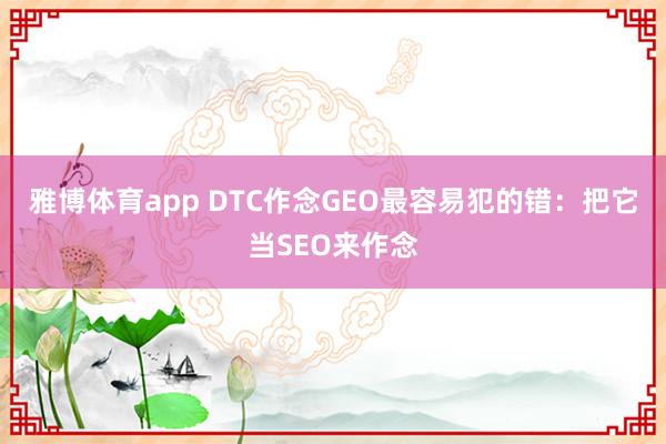 雅博体育app DTC作念GEO最容易犯的错：把它当SEO来作念