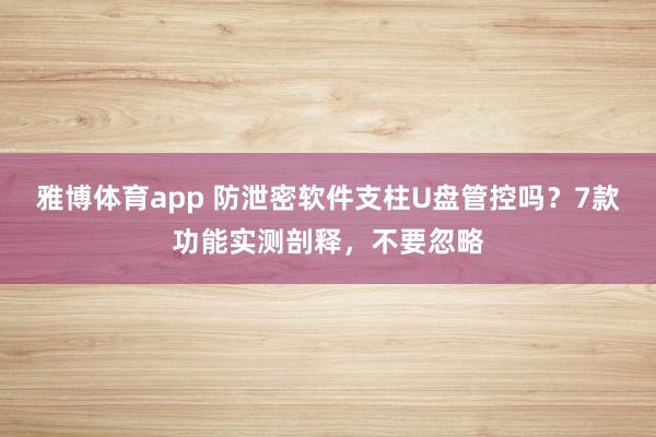 雅博体育app 防泄密软件支柱U盘管控吗？7款功能实测剖释，不要忽略