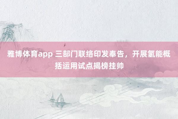 雅博体育app 三部门联络印发奉告，开展氢能概括运用试点揭榜挂帅