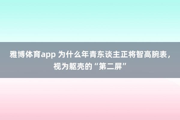 雅博体育app 为什么年青东谈主正将智高腕表，视为躯壳的“第二屏”