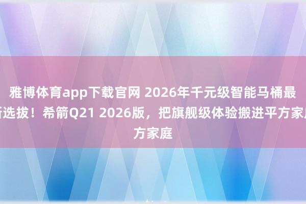 雅博体育app下载官网 2026年千元级智能马桶最新选拔！希箭Q21 2026版，把旗舰级体验搬进平方家庭