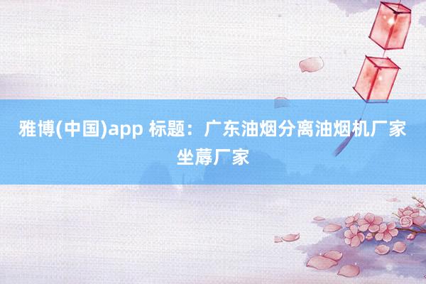 雅博(中国)app 标题：广东油烟分离油烟机厂家坐蓐厂家