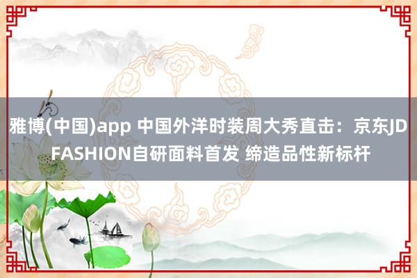 雅博(中国)app 中国外洋时装周大秀直击：京东JD FASHION自研面料首发 缔造品性新标杆