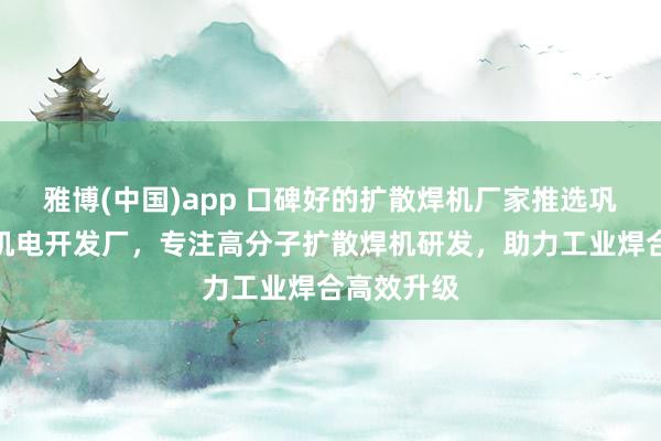 雅博(中国)app 口碑好的扩散焊机厂家推选巩义市汇丰机电开发厂，专注高分子扩散焊机研发，助力工业焊合高效升级