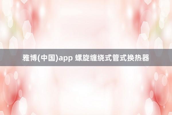 雅博(中国)app 螺旋缠绕式管式换热器