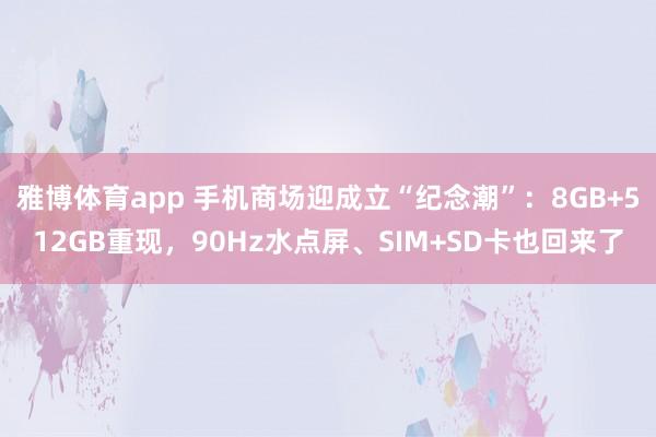 雅博体育app 手机商场迎成立“纪念潮”：8GB+512GB重现，90Hz水点屏、SIM+SD卡也回来了