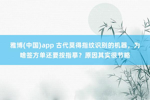 雅博(中国)app 古代莫得指纹识别的机器，为啥签方单还要按指摹？原因其实很节略