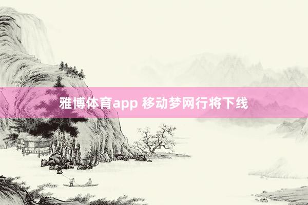 雅博体育app 移动梦网行将下线