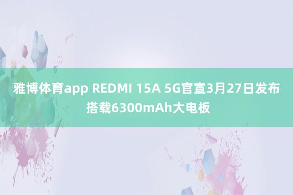 雅博体育app REDMI 15A 5G官宣3月27日发布 搭载6300mAh大电板