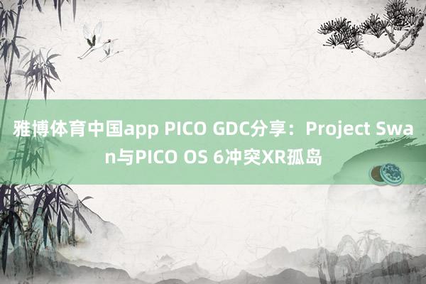 雅博体育中国app PICO GDC分享：Project Swan与PICO OS 6冲突XR孤岛