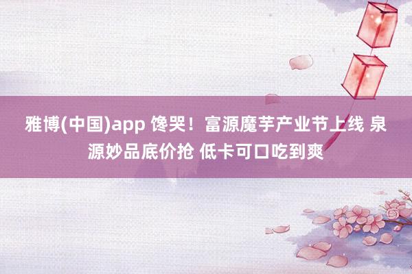 雅博(中国)app 馋哭！富源魔芋产业节上线 泉源妙品底价抢 低卡可口吃到爽