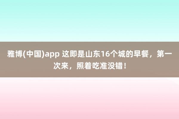 雅博(中国)app 这即是山东16个城的早餐，第一次来，照着吃准没错！