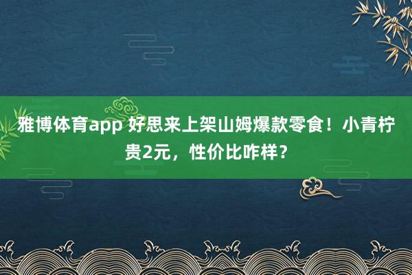 雅博体育app 好思来上架山姆爆款零食！小青柠贵2元，性价比咋样？