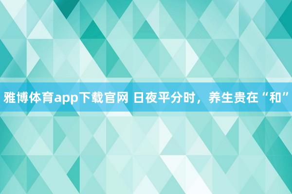 雅博体育app下载官网 日夜平分时，养生贵在“和”