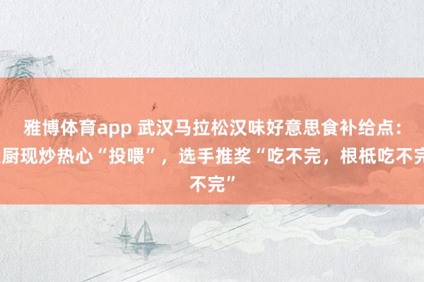 雅博体育app 武汉马拉松汉味好意思食补给点：大厨现炒热心“投喂”，选手推奖“吃不完，根柢吃不完”