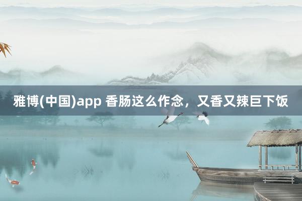 雅博(中国)app 香肠这么作念，又香又辣巨下饭