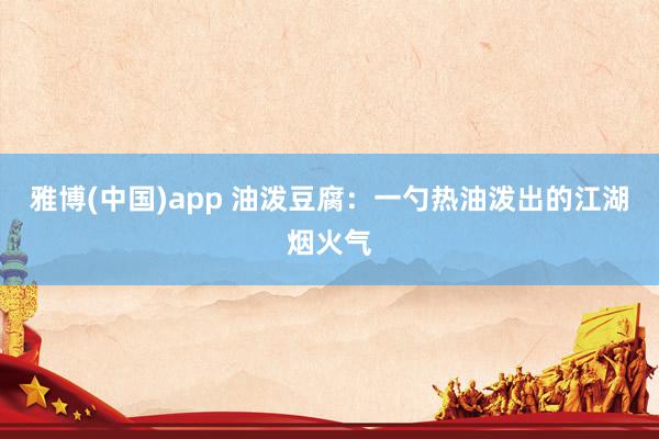 雅博(中国)app 油泼豆腐：一勺热油泼出的江湖烟火气