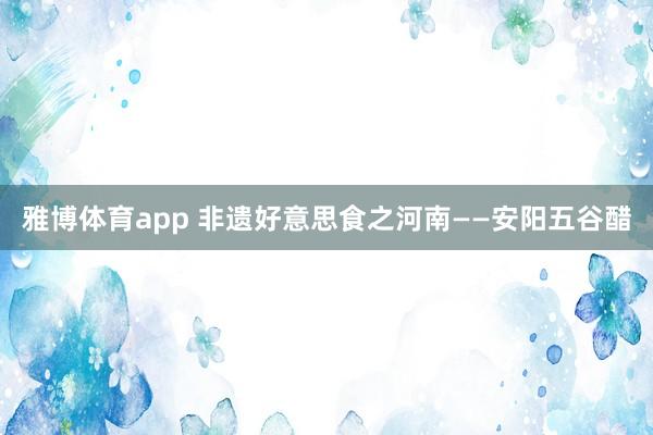雅博体育app 非遗好意思食之河南——安阳五谷醋