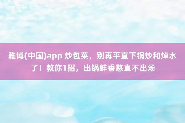 雅博(中国)app 炒包菜，别再平直下锅炒和焯水了！教你1招，出锅鲜香憨直不出汤